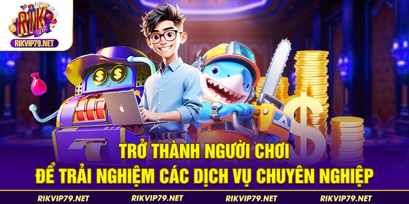 Trở thành người chơi để trải nghiệm các dịch vụ chuyên nghiệp